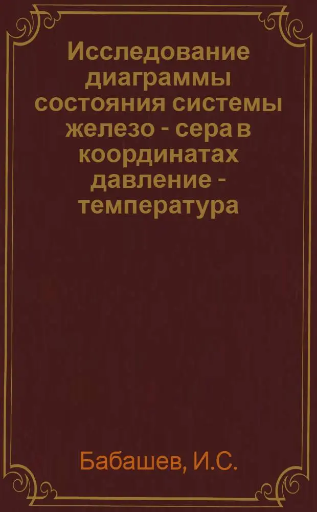 Исследование диаграммы состояния системы железо - сера в координатах давление - температура - состав (P-T-X) : Автореф. дис. на соискание учен. степени канд. техн. наук : (322)