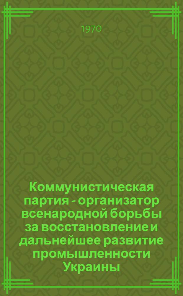 Коммунистическая партия - организатор всенародной борьбы за восстановление и дальнейшее развитие промышленности Украины (1943-1950 гг.) : Автореф. дис. на соискание учен. степени канд. ист. наук : (570)
