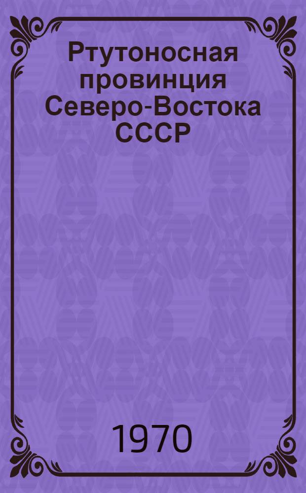 Ртутоносная провинция Северо-Востока СССР : Автореф. дис. на соискание учен. степени д-ра геол.-минерал. наук : (130)