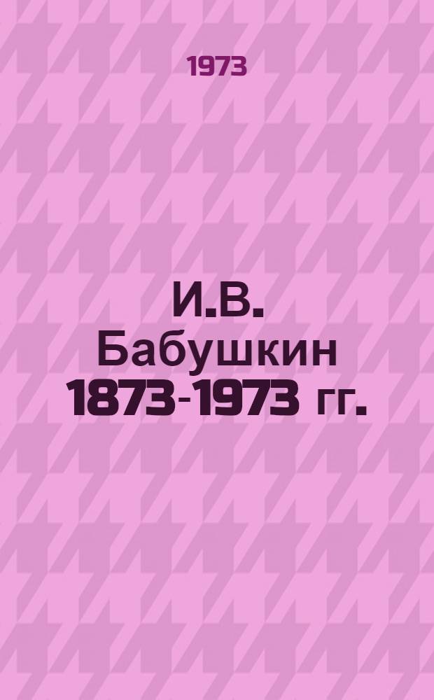 И.В. Бабушкин [1873-1973 гг.] : (К 100-летию со дня рождения) : Памятка читателю