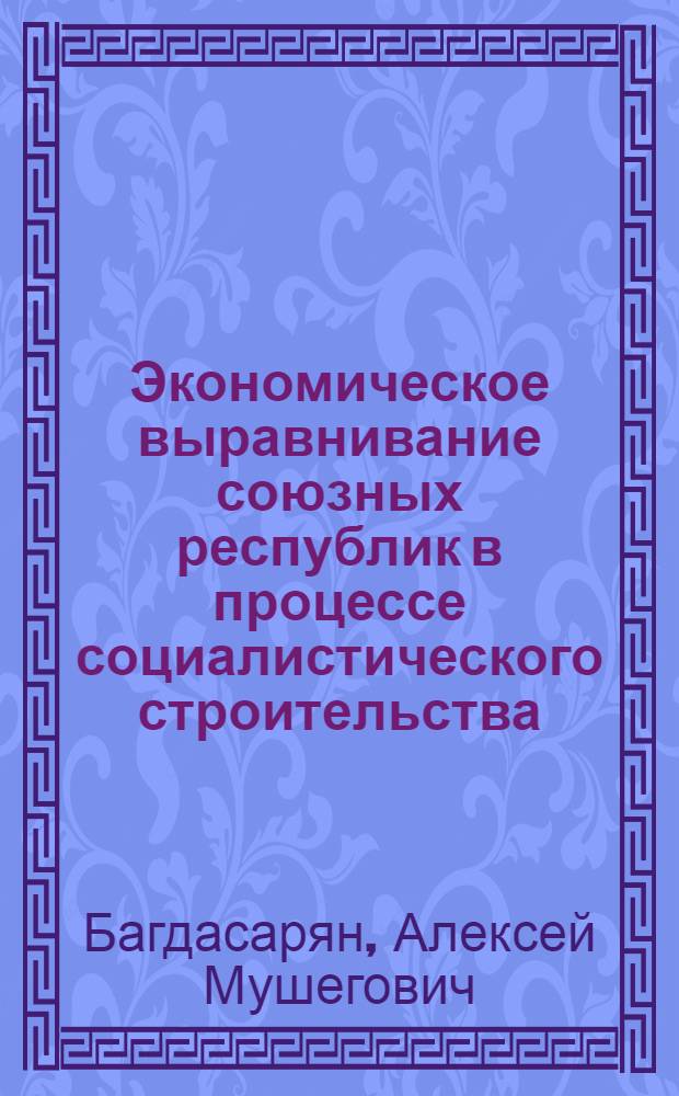 Экономическое выравнивание союзных республик в процессе социалистического строительства : (Очерки теории и практики) : Автореф. дис. на соиск. учен. степени д-ра экон. наук : (08.00.01)