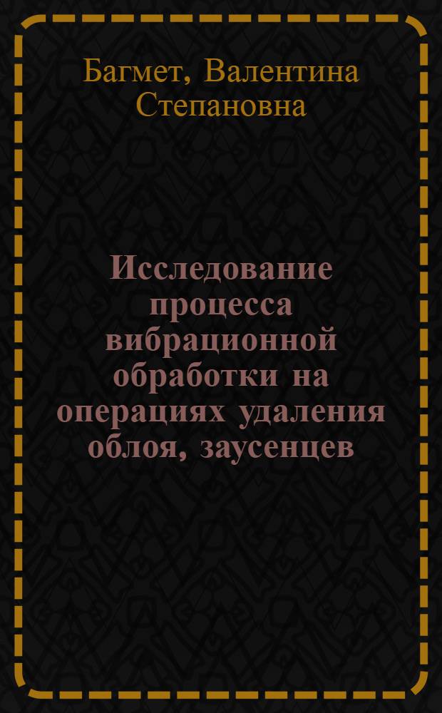 Исследование процесса вибрационной обработки на операциях удаления облоя, заусенцев, скругления и полирования кромок мелких деталей : Автореф. дис. на соиск. учен. степени канд. техн. наук : (05.02.08)