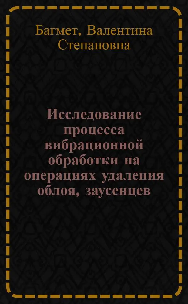 Исследование процесса вибрационной обработки на операциях удаления облоя, заусенцев, скругления и полирования кромок мелких деталей : Автореф. дис. на соиск. учен. степени канд. техн. наук : (05.02.08)