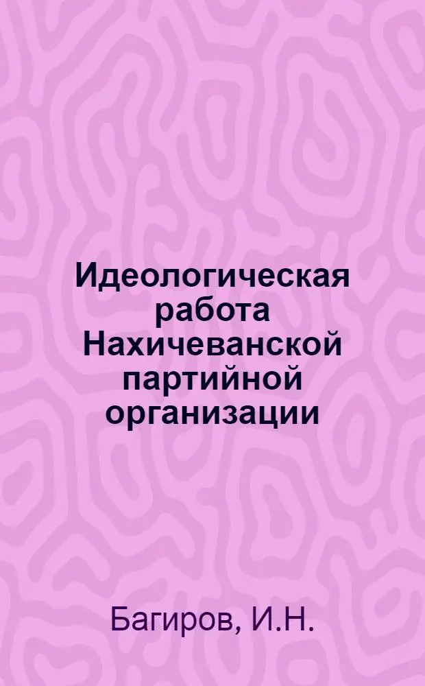 Идеологическая работа Нахичеванской партийной организации (1959-1965 гг.) : Автореф. дис. на соискание учен. степени канд. ист. наук : (570)