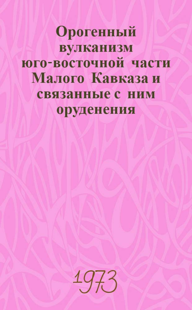 Орогенный вулканизм юго-восточной части Малого Кавказа и связанные с ним оруденения : Автореф. дис. на соиск. учен. степени канд. геол.-минерал. наук : (04.00.08)