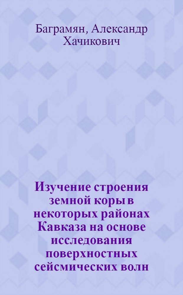 Изучение строения земной коры в некоторых районах Кавказа на основе исследования поверхностных сейсмических волн : Автореф. дис. на соискание учен. степени канд. физ.-мат. наук : (051)