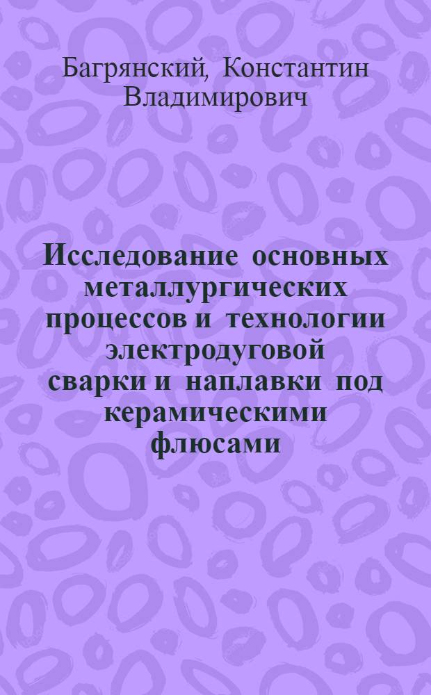 Исследование основных металлургических процессов и технологии электродуговой сварки и наплавки под керамическими флюсами : Автореф. дис. на соискание учен. степени д-ра техн. наук : (167)