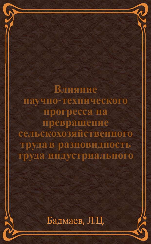 Влияние научно-технического прогресса на превращение сельскохозяйственного труда в разновидность труда индустриального : Автореф. дис. на соискание учен. степени канд. экон. наук : (590)