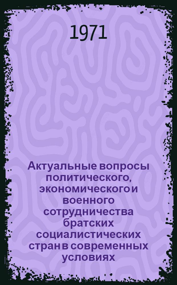 Актуальные вопросы политического, экономического и военного сотрудничества братских социалистических стран в современных условиях
