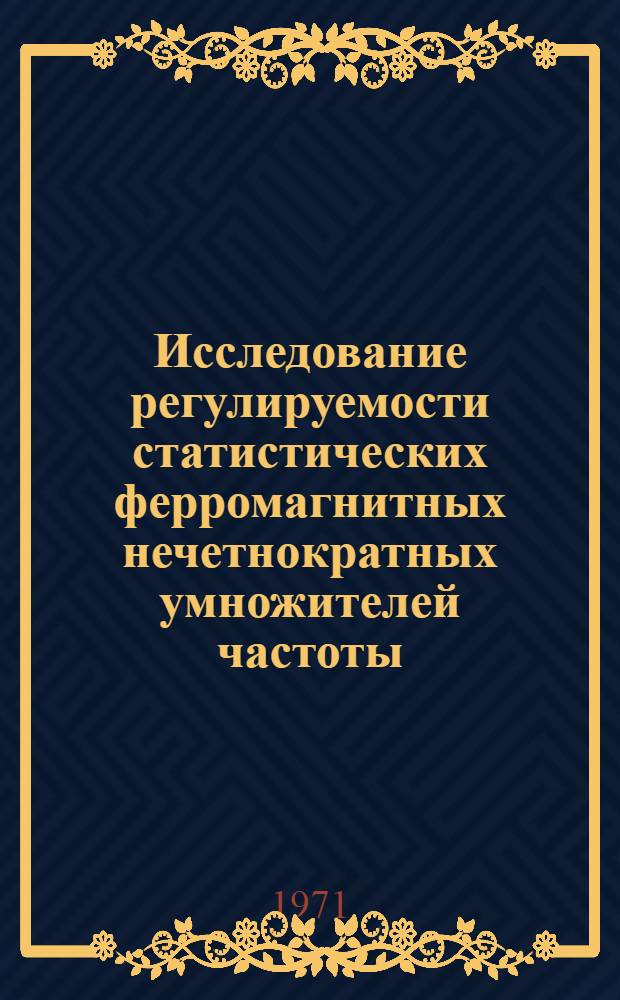 Исследование регулируемости статистических ферромагнитных нечетнократных умножителей частоты : Автореф. дис. на соискание учен. степени канд. техн. наук : (271)