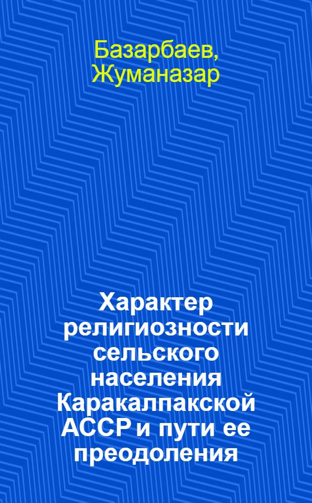 Характер религиозности сельского населения Каракалпакской АССР и пути ее преодоления : (Опыт конкретно-социол. исследования) : Автореф. дис. на соиск. учен. степени д-ра филос. наук : (09.00.06)