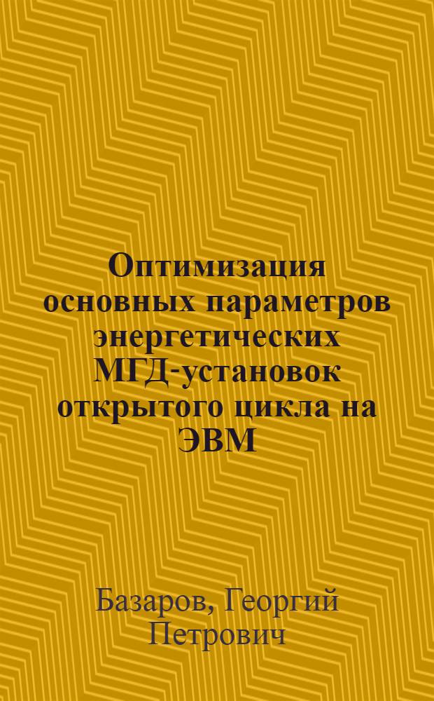 Оптимизация основных параметров энергетических МГД-установок открытого цикла на ЭВМ : Автореф. дис. на соискание учен. степени канд. техн. наук