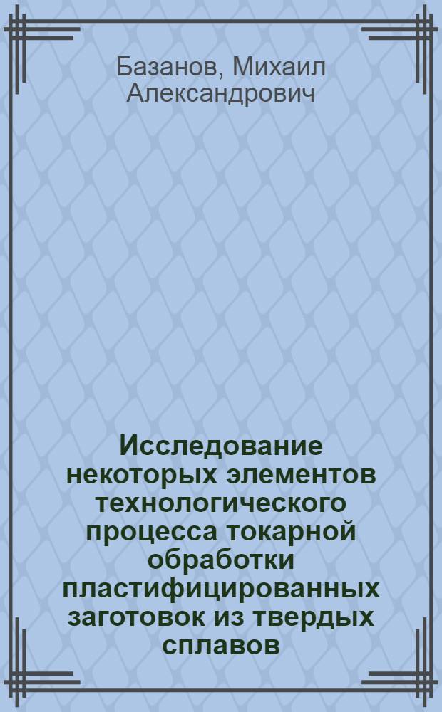 Исследование некоторых элементов технологического процесса токарной обработки пластифицированных заготовок из твердых сплавов : Автореф. дис. на соиск. учен. степени канд. техн. наук : (164)