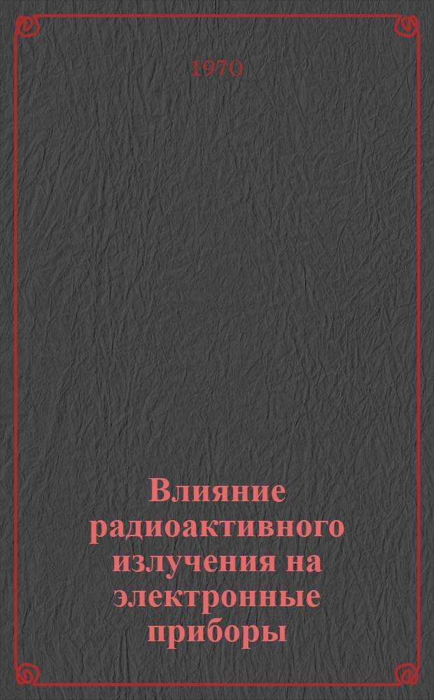Влияние радиоактивного излучения на электронные приборы : Учеб. пособие
