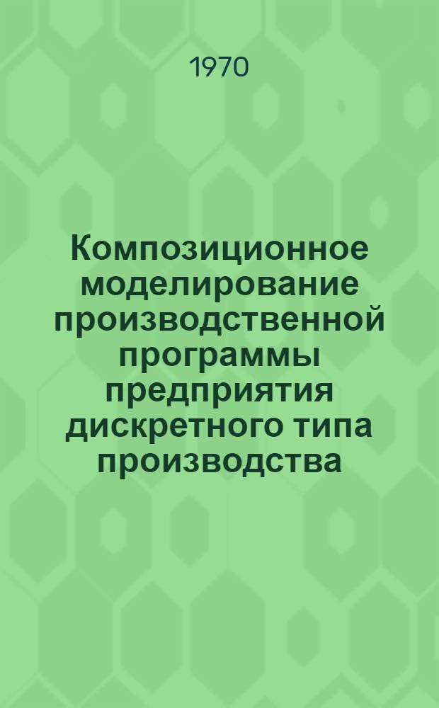 Композиционное моделирование производственной программы предприятия дискретного типа производства : Автореф. дис. на соискание учен. степени канд. экон. наук : (607)