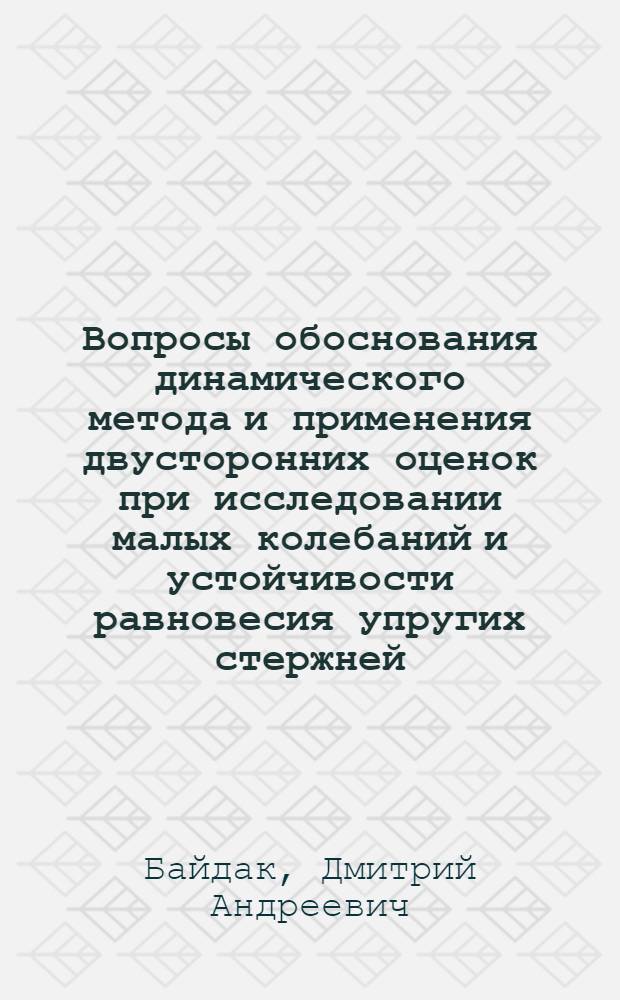 Вопросы обоснования динамического метода и применения двусторонних оценок при исследовании малых колебаний и устойчивости равновесия упругих стержней : Автореф. дис. на соиск. учен. степени канд. физ.-мат. наук : (01.023)
