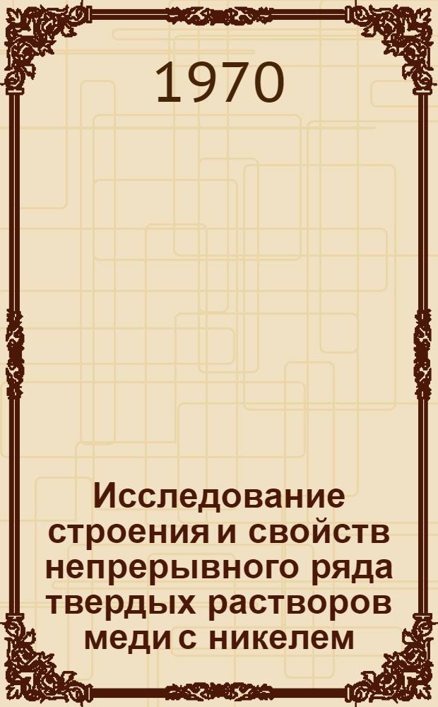 Исследование строения и свойств непрерывного ряда твердых растворов меди с никелем : Автореф. дис. на соискание учен. степени канд. техн. наук : (05.320)