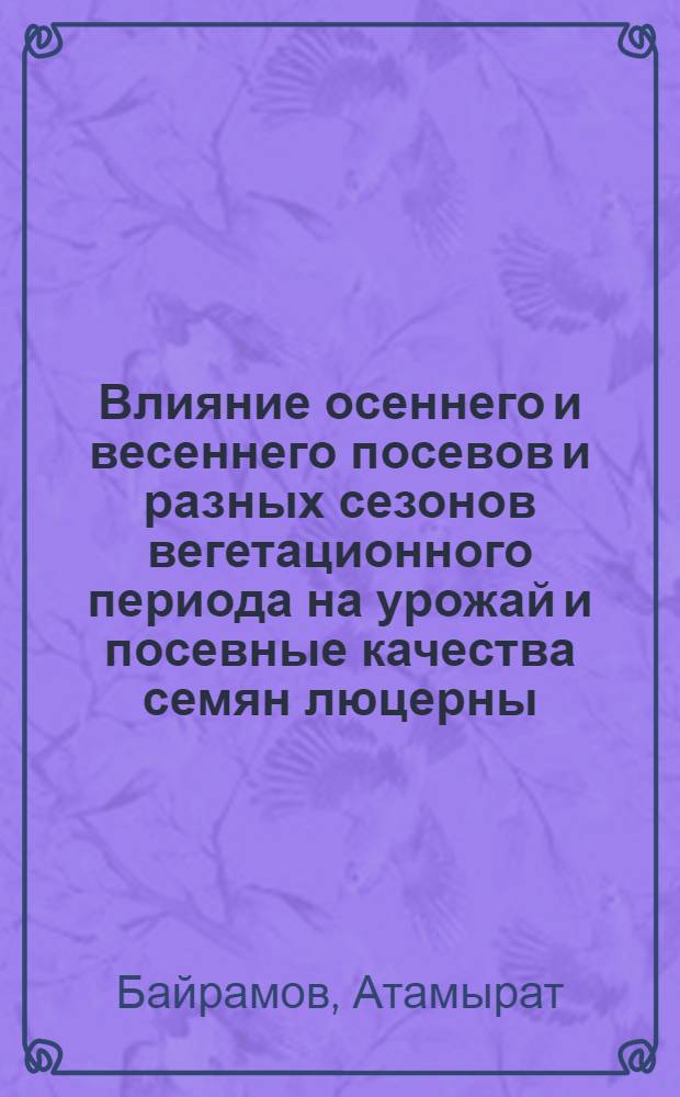 Влияние осеннего и весеннего посевов и разных сезонов вегетационного периода на урожай и посевные качества семян люцерны : Автореф. дис. на соискание учен. степени канд. с.-х. наук : (06.534)