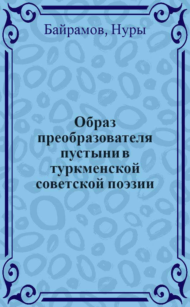 Образ преобразователя пустыни в туркменской советской поэзии : Автореф. дис. на соискание учен. степени канд. филол. наук : (642)