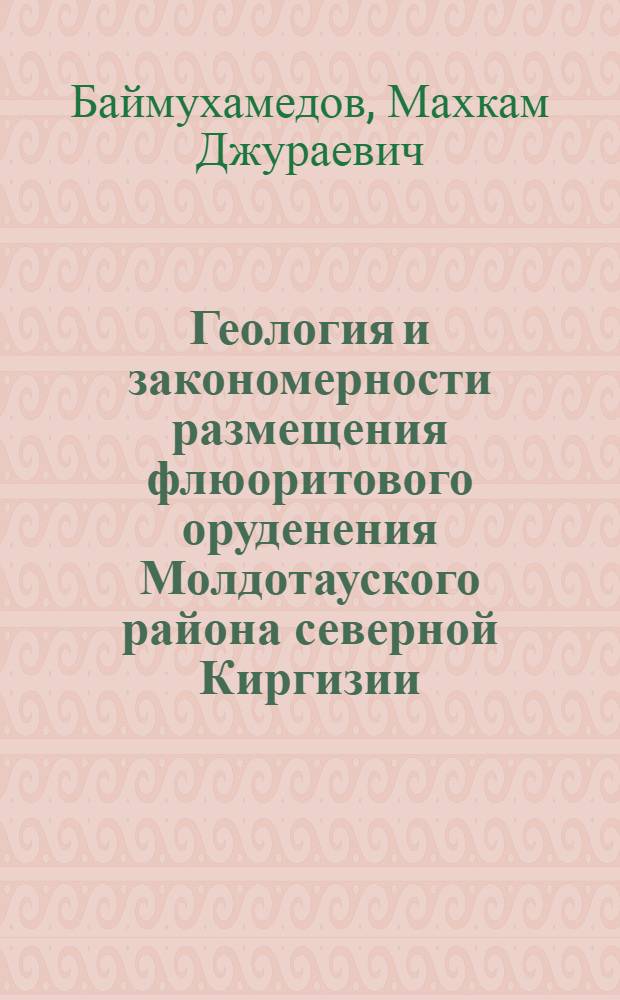 Геология и закономерности размещения флюоритового оруденения Молдотауского района северной Киргизии : Автореф. дис. на соиск. учен. степени канд. геол.-минерал. наук : (04.00.15)