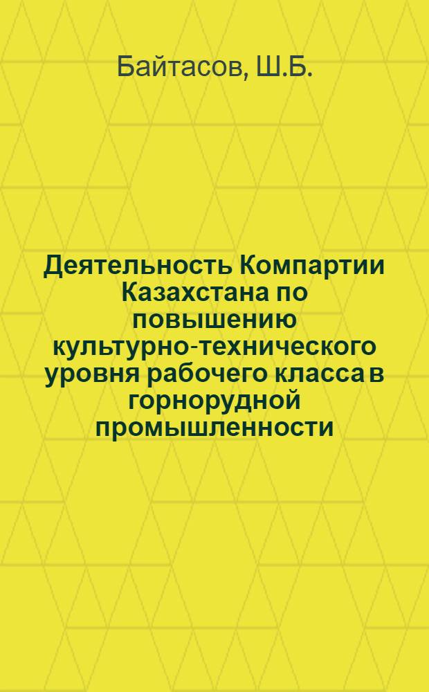 Деятельность Компартии Казахстана по повышению культурно-технического уровня рабочего класса в горнорудной промышленности (1956-1965 гг.) : Автореф. дис. на соискание учен. степени канд. ист. наук : (570)
