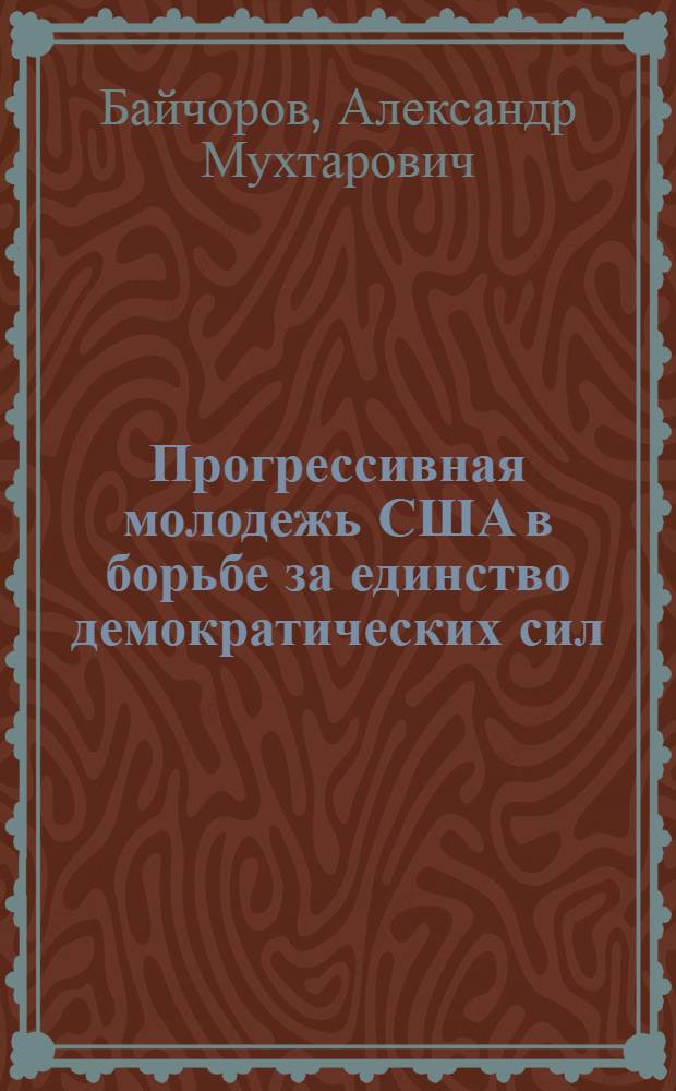 Прогрессивная молодежь США в борьбе за единство демократических сил : (Метод. материал в помощь лектору, пропагандисту, комс. активу)