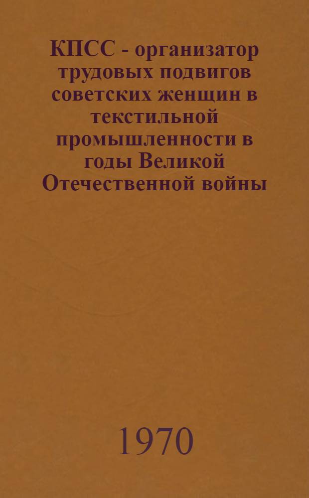 КПСС - организатор трудовых подвигов советских женщин в текстильной промышленности в годы Великой Отечественной войны : (По материалам парт. организаций Владимирской, Иван. Костром., Яросл. обл.) : Автореф. дис. на соискание учен. степени канд. ист. наук : (570)