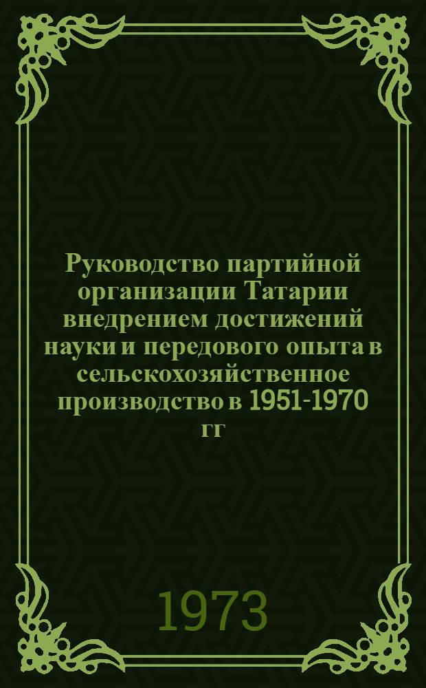 Руководство партийной организации Татарии внедрением достижений науки и передового опыта в сельскохозяйственное производство в 1951-1970 гг. : Автореф. дис. на соиск. учен. степени канд. ист. наук : (07.00.01)
