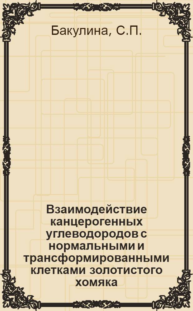 Взаимодействие канцерогенных углеводородов с нормальными и трансформированными клетками золотистого хомяка : Автореф. дис. на соиск. учен. степени канд. биол. наук : (763)