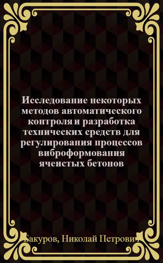 Исследование некоторых методов автоматического контроля и разработка технических средств для регулирования процессов виброформования ячеистых бетонов : Автореф. дис. на соиск. учен. степени канд. техн. наук : (05.13.07)