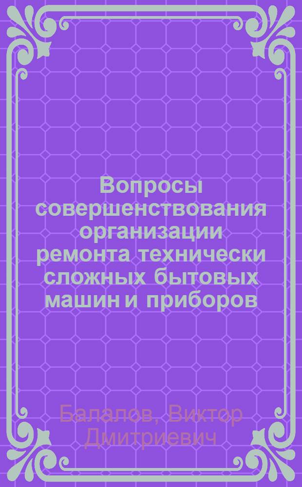 Вопросы совершенствования организации ремонта технически сложных бытовых машин и приборов : Автореферат дис. на соискание учен. степени канд. экон. наук