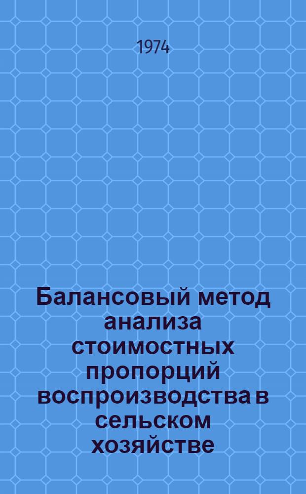 Балансовый метод анализа стоимостных пропорций воспроизводства в сельском хозяйстве : (Вопросы методики и практики разработки)