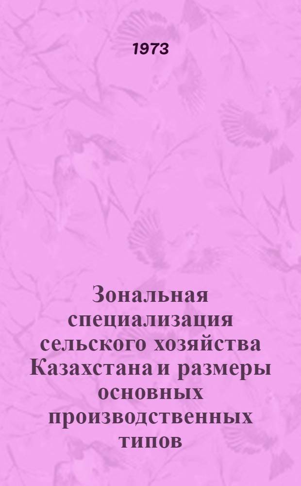 Зональная специализация сельского хозяйства Казахстана и размеры основных производственных типов : (Тезисы докл. на Всесоюз. координац. совещ. по экономике и организации сельск. хоз-ва. Москва, март 1973 г.)