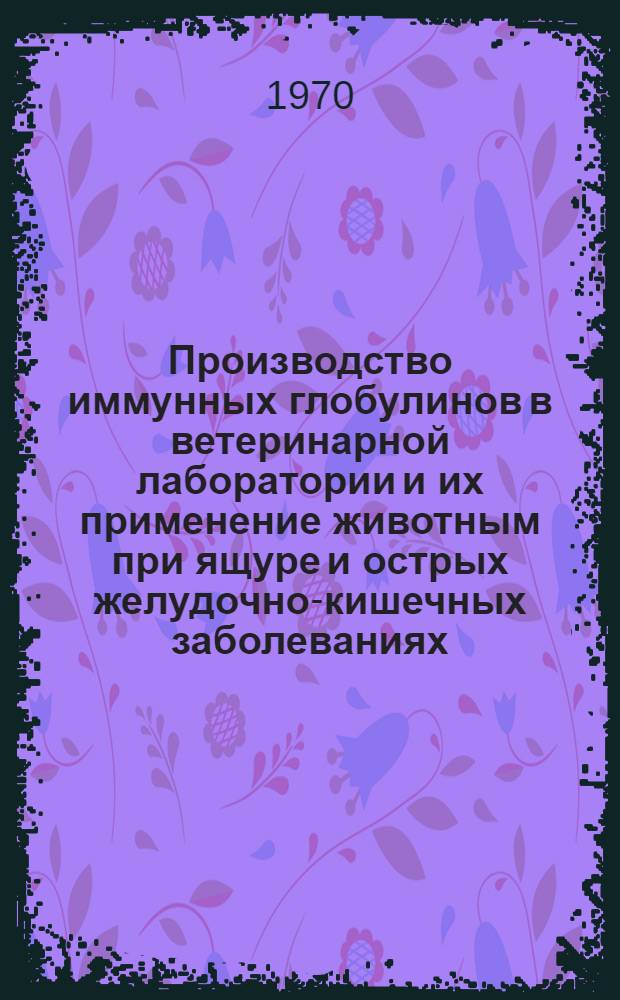 Производство иммунных глобулинов в ветеринарной лаборатории и их применение животным при ящуре и острых желудочно-кишечных заболеваниях : Автореф. дис. на соискание учен. степени канд. вет. наук