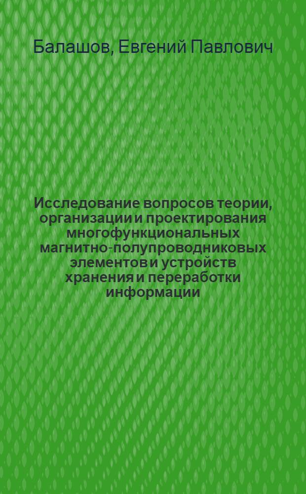 Исследование вопросов теории, организации и проектирования многофункциональных магнитно-полупроводниковых элементов и устройств хранения и переработки информации : Автореф. дис. на соискание учен. степени д-ра техн. наук : (252)