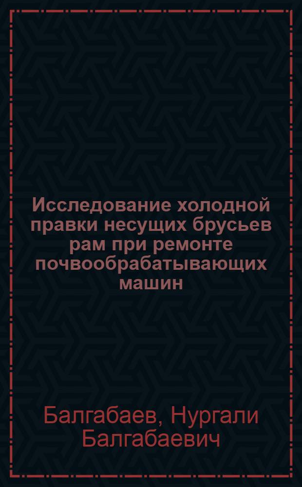 Исследование холодной правки несущих брусьев рам при ремонте почвообрабатывающих машин : Автореф. дис. на соиск. учен. степени канд. техн. наук : (05.20.03)