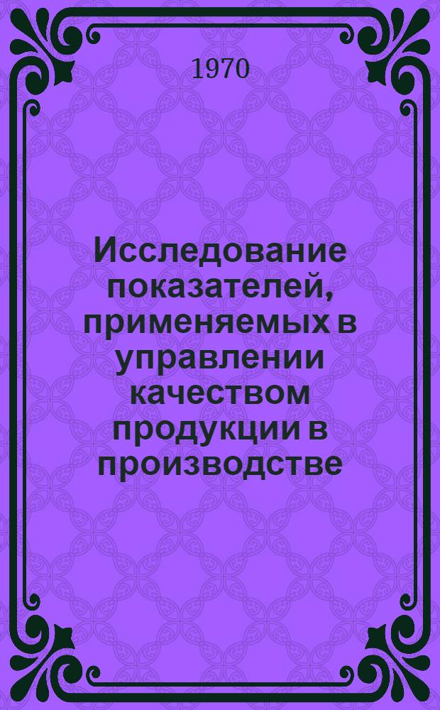 Исследование показателей, применяемых в управлении качеством продукции в производстве : (На примере предприятий автомоб. и тракт. пром-сти СССР) : Автореф. дис. на соискание учен. степени канд. экон. наук