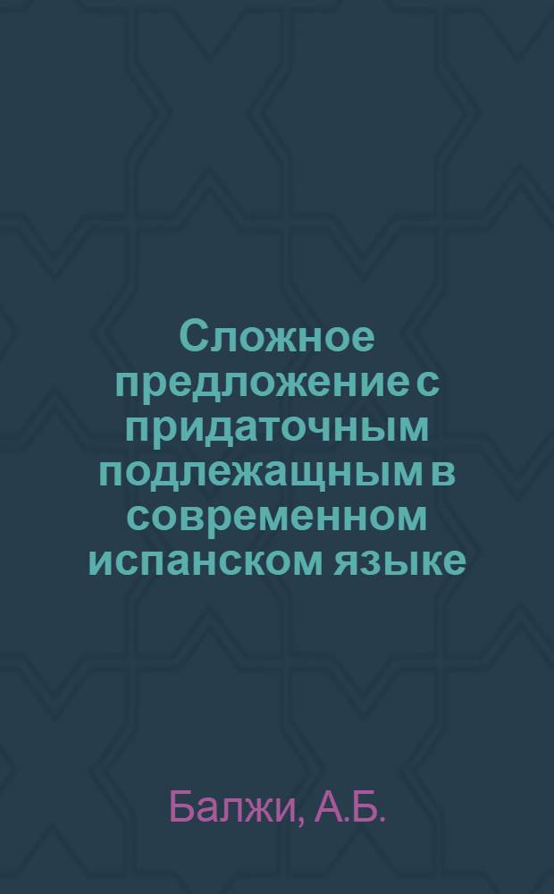 Сложное предложение с придаточным подлежащным в современном испанском языке : Автореф. дис. на соиск. учен. степени канд. филол. наук