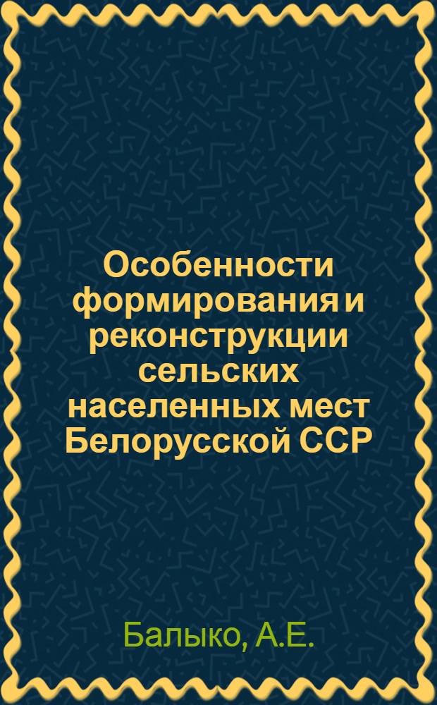 Особенности формирования и реконструкции сельских населенных мест Белорусской ССР : Автореф. дис. на соискание учен. степени канд. архитектуры : (840)