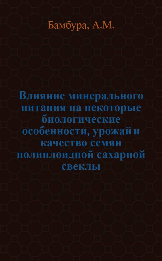 Влияние минерального питания на некоторые биологические особенности, урожай и качество семян полиплоидной сахарной свеклы : Автореф. дис. на соискание учен. степени канд. с.-х. наук : (534)