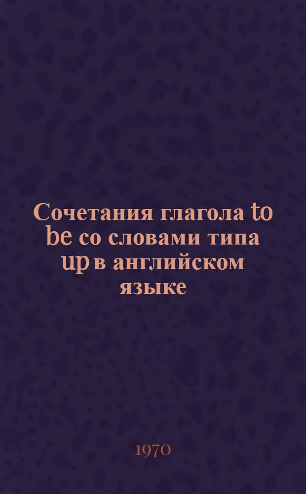 Сочетания глагола to be со словами типа up в английском языке : Автореф. дис. на соискание учен. степени канд. филол. наук : (10.663)
