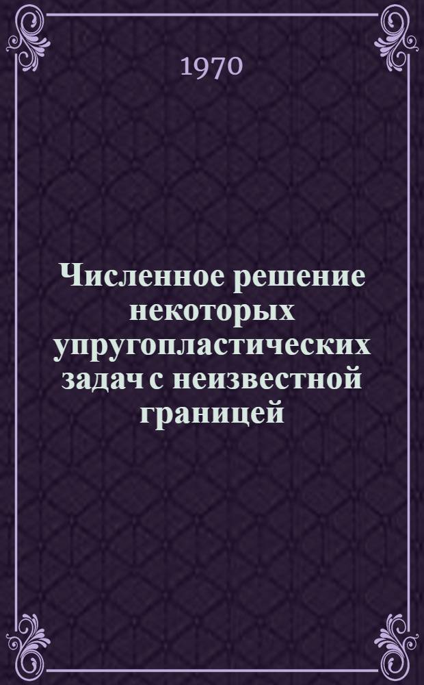Численное решение некоторых упругопластических задач с неизвестной границей : Автореф. дис., представл. на соискание учен. степени физ.-мат. наук