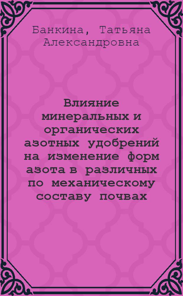 Влияние минеральных и органических азотных удобрений на изменение форм азота в различных по механическому составу почвах : Автореф. дис. на соискание учен. степени канд. биол. наук : (532)