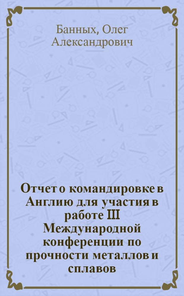 Отчет о командировке в Англию [для участия в работе III Международной конференции по прочности металлов и сплавов, г. Кембридж, 20-25 августа 1973 г.]