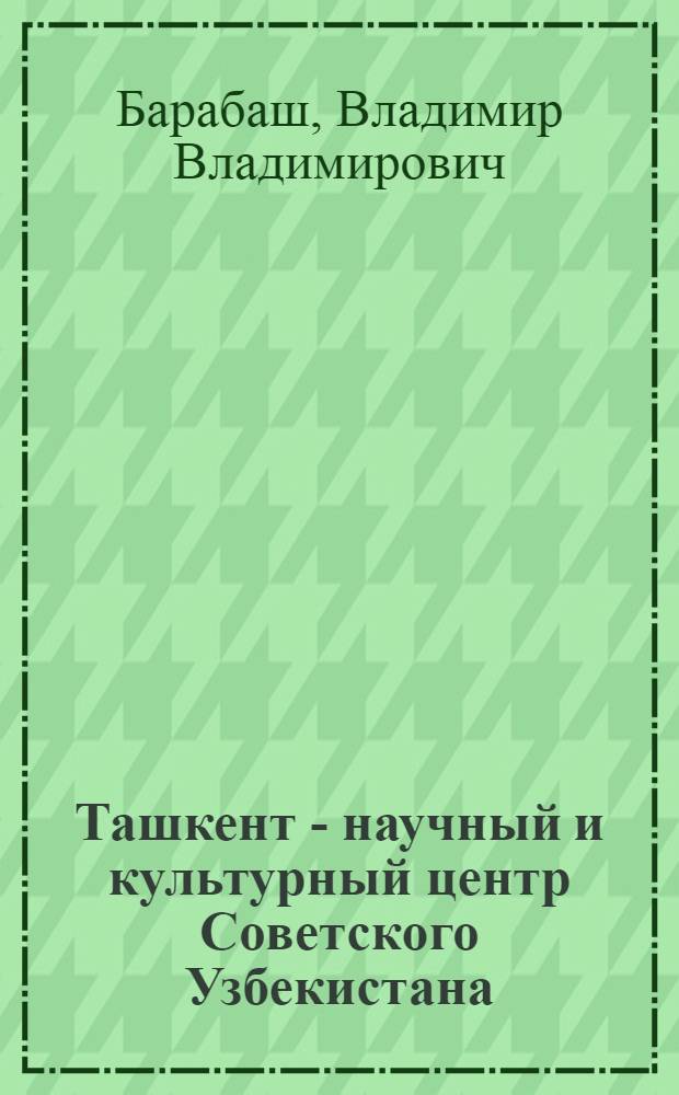 Ташкент - научный и культурный центр Советского Узбекистана : (В помощь лектору)