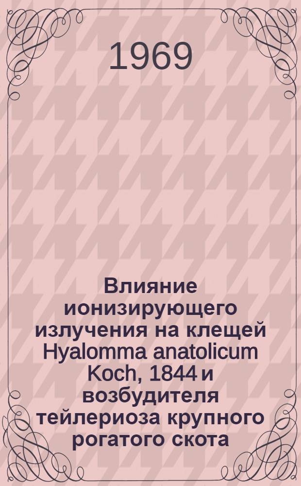 Влияние ионизирующего излучения на клещей Hyalomma anatolicum Koch, 1844 и возбудителя тейлериоза крупного рогатого скота - Theileria annulata Dschunkowsky et Luhs, 1904 : Автореферат дис. на соискание учен. степени канд. биол. наук