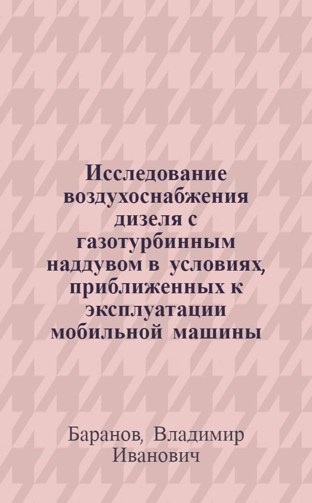Исследование воздухоснабжения дизеля с газотурбинным наддувом в условиях, приближенных к эксплуатации мобильной машины : Автореф. дис. на соиск. учен. степени канд. техн. наук : (05.05.03)