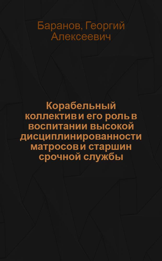 Корабельный коллектив и его роль в воспитании высокой дисциплинированности матросов и старшин срочной службы : Автореф. дис. на соискание учен. степени канд. пед. наук : (730)