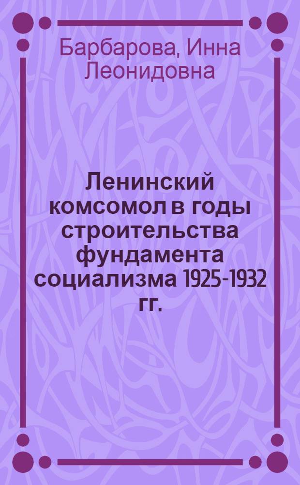 Ленинский комсомол в годы строительства фундамента социализма 1925-1932 гг. : (Очерки историографии) : Автореф. дис. на соиск. учен. степени канд. ист. наук : (07.00.01)