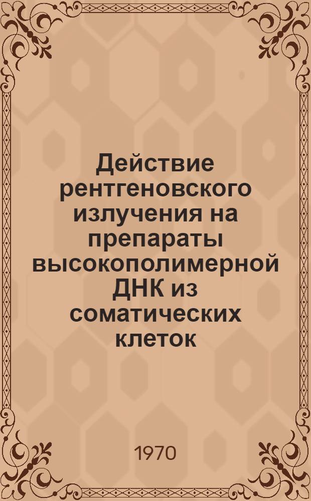 Действие рентгеновского излучения на препараты высокополимерной ДНК из соматических клеток : Автореф. дис. на соискание учен. степени канд. биол. наук : (104)